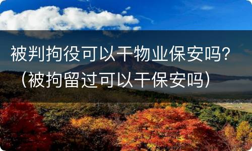 被判拘役可以干物业保安吗？（被拘留过可以干保安吗）