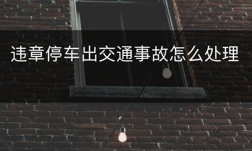 违章停车出交通事故怎么处理