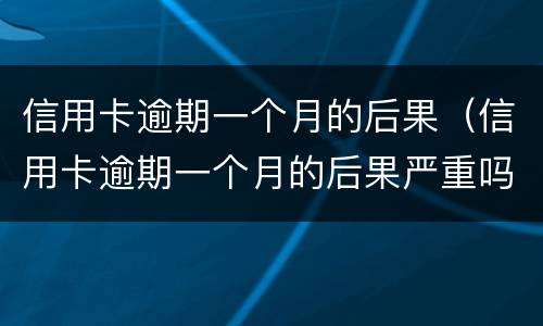 信用卡逾期一个月的后果（信用卡逾期一个月的后果严重吗）