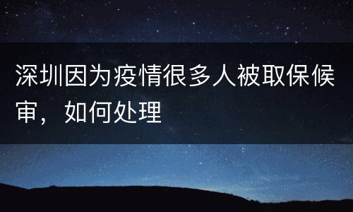 深圳因为疫情很多人被取保候审，如何处理