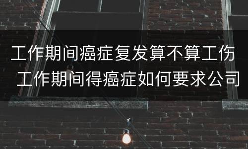 工作期间癌症复发算不算工伤 工作期间得癌症如何要求公司赔偿