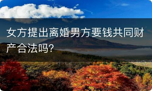 女方提出离婚男方要钱共同财产合法吗？