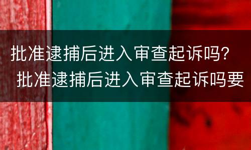 批准逮捕后进入审查起诉吗？ 批准逮捕后进入审查起诉吗要多久