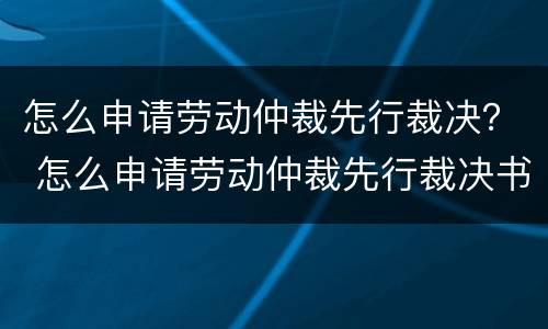 怎么申请劳动仲裁先行裁决？ 怎么申请劳动仲裁先行裁决书
