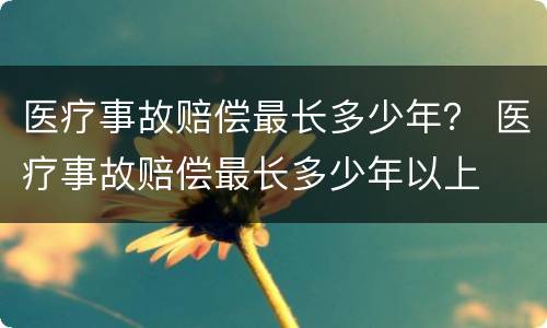 医疗事故赔偿最长多少年？ 医疗事故赔偿最长多少年以上