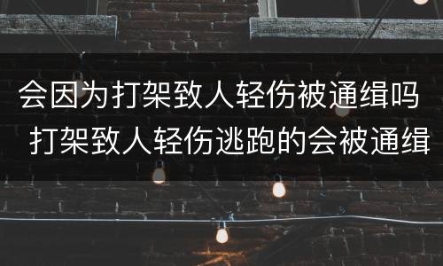 会因为打架致人轻伤被通缉吗 打架致人轻伤逃跑的会被通缉吗