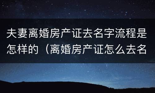 夫妻离婚房产证去名字流程是怎样的（离婚房产证怎么去名字）
