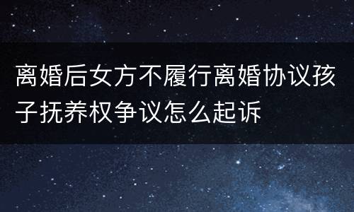离婚后女方不履行离婚协议孩子抚养权争议怎么起诉