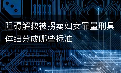 阻碍解救被拐卖妇女罪量刑具体细分成哪些标准