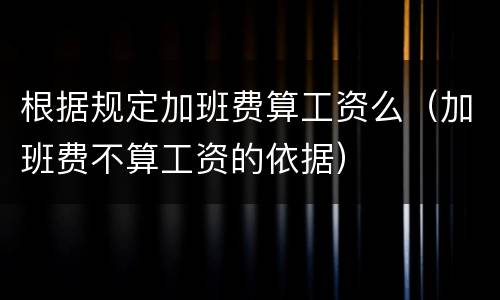 根据规定加班费算工资么（加班费不算工资的依据）