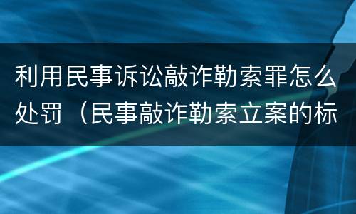 利用民事诉讼敲诈勒索罪怎么处罚（民事敲诈勒索立案的标准）