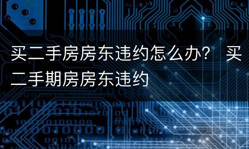 买二手房房东违约怎么办？ 买二手期房房东违约