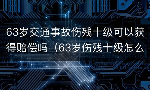 63岁交通事故伤残十级可以获得赔偿吗（63岁伤残十级怎么赔偿?）
