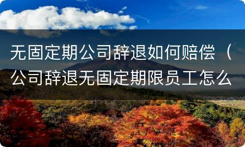 无固定期公司辞退如何赔偿（公司辞退无固定期限员工怎么赔偿）