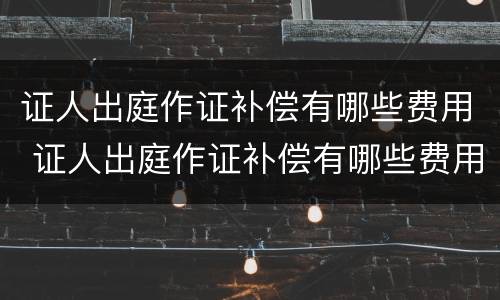 证人出庭作证补偿有哪些费用 证人出庭作证补偿有哪些费用和流程