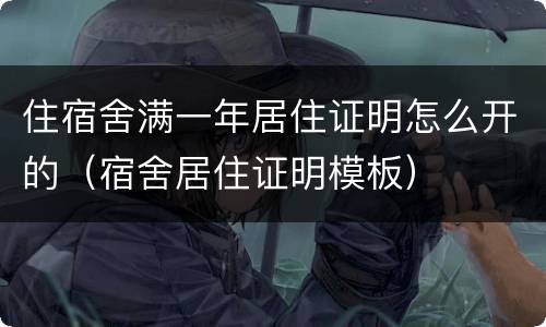 住宿舍满一年居住证明怎么开的（宿舍居住证明模板）