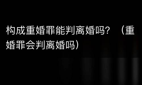 构成重婚罪能判离婚吗？（重婚罪会判离婚吗）