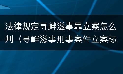 法律规定寻衅滋事罪立案怎么判（寻衅滋事刑事案件立案标准司法解释）