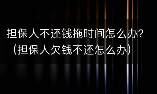 担保人不还钱拖时间怎么办？（担保人欠钱不还怎么办）