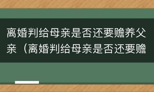 离婚判给母亲是否还要赡养父亲（离婚判给母亲是否还要赡养父亲呢）