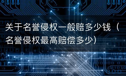 关于名誉侵权一般赔多少钱（名誉侵权最高赔偿多少）
