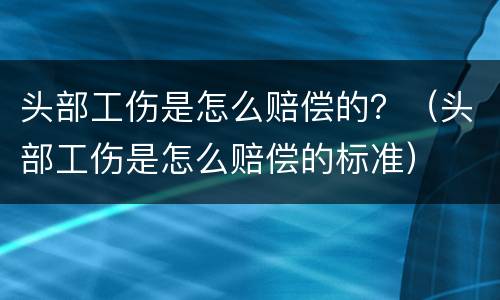 头部工伤是怎么赔偿的？（头部工伤是怎么赔偿的标准）