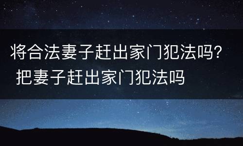 将合法妻子赶出家门犯法吗？ 把妻子赶出家门犯法吗