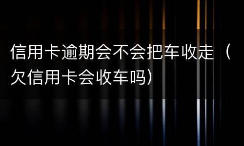 信用卡逾期会不会把车收走（欠信用卡会收车吗）