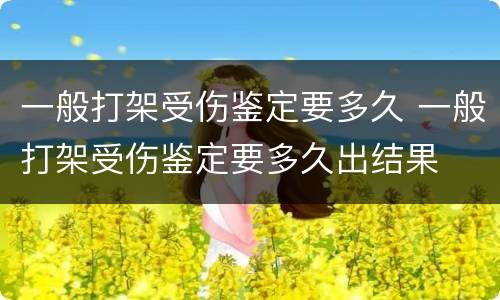 一般打架受伤鉴定要多久 一般打架受伤鉴定要多久出结果