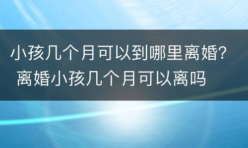 小孩几个月可以到哪里离婚？ 离婚小孩几个月可以离吗