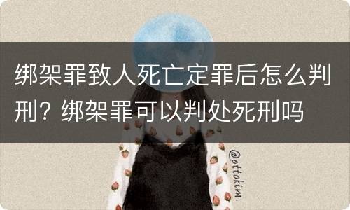 绑架罪致人死亡定罪后怎么判刑? 绑架罪可以判处死刑吗