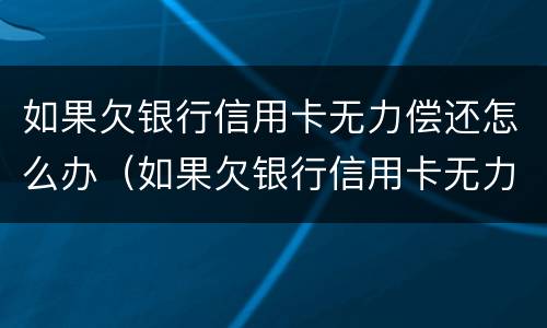 如果欠银行信用卡无力偿还怎么办（如果欠银行信用卡无力偿还怎么办会做牵吗）