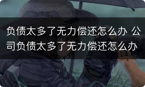 负债太多了无力偿还怎么办 公司负债太多了无力偿还怎么办