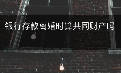银行存款离婚时算共同财产吗