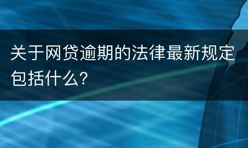 关于网贷逾期的法律最新规定包括什么？