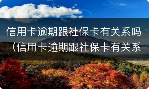 信用卡逾期跟社保卡有关系吗（信用卡逾期跟社保卡有关系吗同一家银行）