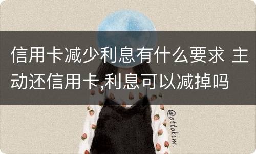 信用卡减少利息有什么要求 主动还信用卡,利息可以减掉吗