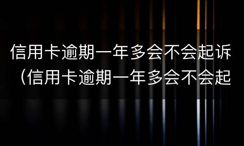 信用卡逾期一年多会不会起诉（信用卡逾期一年多会不会起诉了）