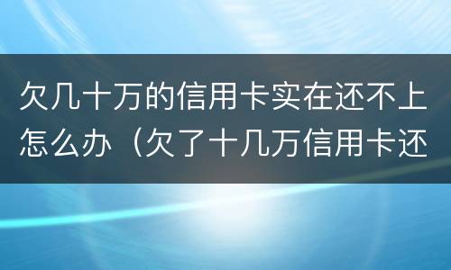 欠几十万的信用卡实在还不上怎么办（欠了十几万信用卡还不上不知道怎么办）