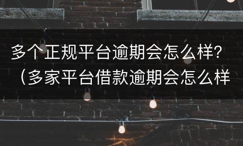 多个正规平台逾期会怎么样？（多家平台借款逾期会怎么样）