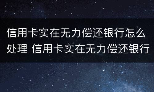 信用卡实在无力偿还银行怎么处理 信用卡实在无力偿还银行怎么处理能免息么