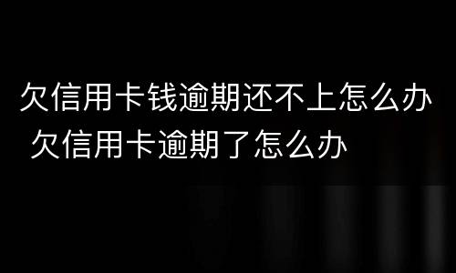 欠信用卡钱逾期还不上怎么办 欠信用卡逾期了怎么办