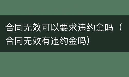 合同无效可以要求违约金吗（合同无效有违约金吗）