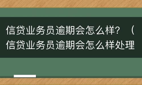 信贷业务员逾期会怎么样？（信贷业务员逾期会怎么样处理）
