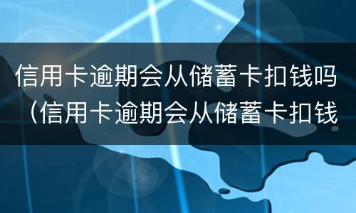 信用卡逾期会从储蓄卡扣钱吗（信用卡逾期会从储蓄卡扣钱吗怎么办）