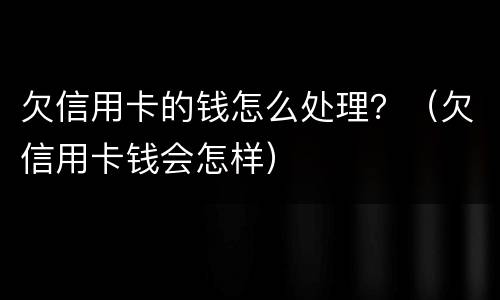 欠信用卡的钱怎么处理？（欠信用卡钱会怎样）