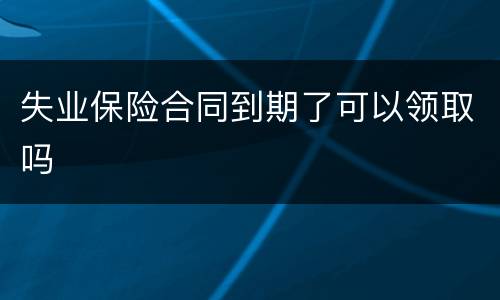失业保险合同到期了可以领取吗
