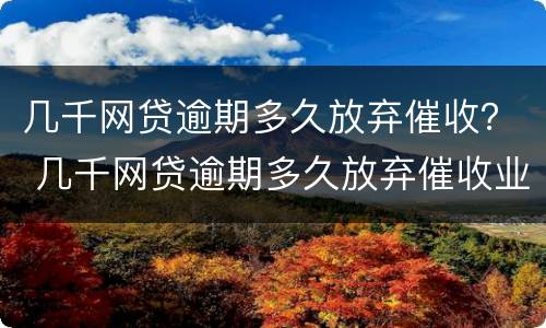 几千网贷逾期多久放弃催收？ 几千网贷逾期多久放弃催收业务