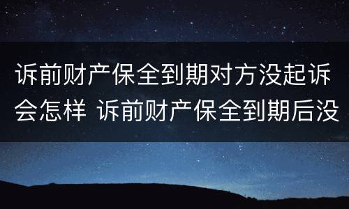 诉前财产保全到期对方没起诉会怎样 诉前财产保全到期后没有起诉