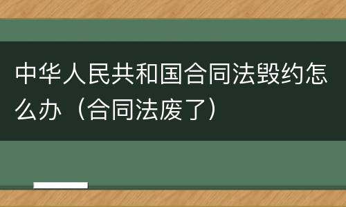 中华人民共和国合同法毁约怎么办（合同法废了）